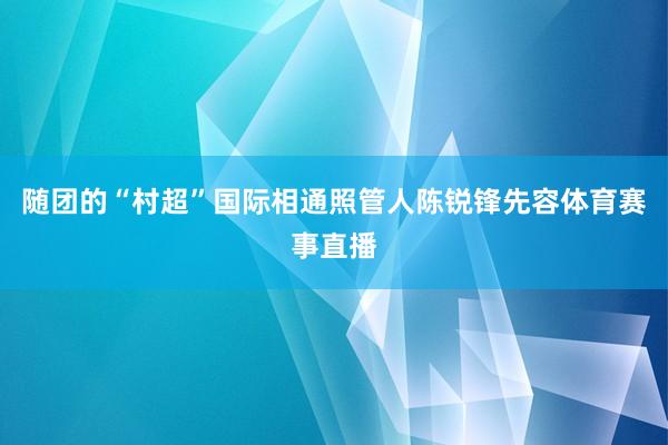 随团的“村超”国际相通照管人陈锐锋先容体育赛事直播