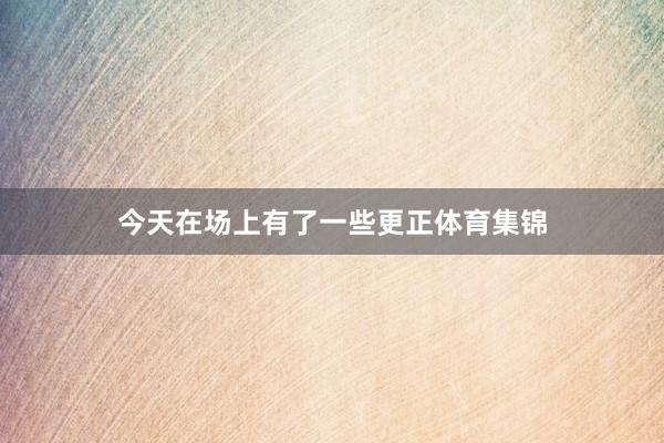 今天在场上有了一些更正体育集锦