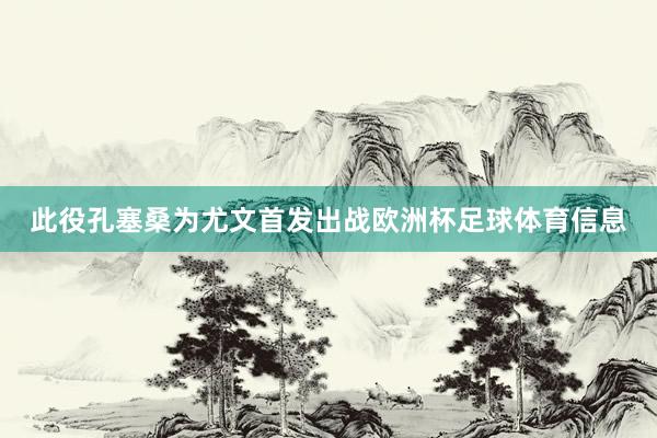此役孔塞桑为尤文首发出战欧洲杯足球体育信息