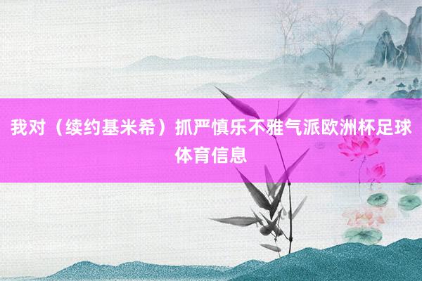 我对（续约基米希）抓严慎乐不雅气派欧洲杯足球体育信息