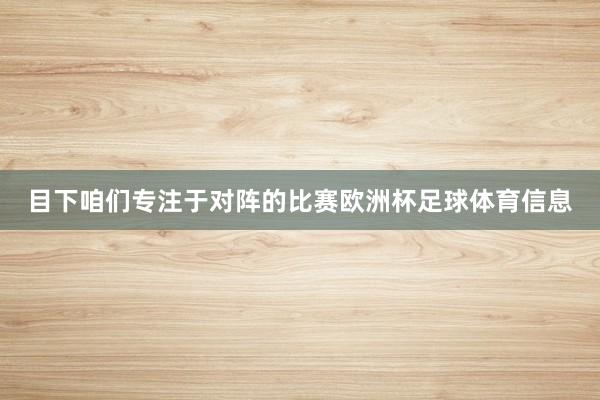 目下咱们专注于对阵的比赛欧洲杯足球体育信息