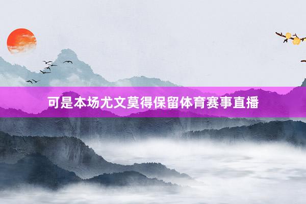 可是本场尤文莫得保留体育赛事直播