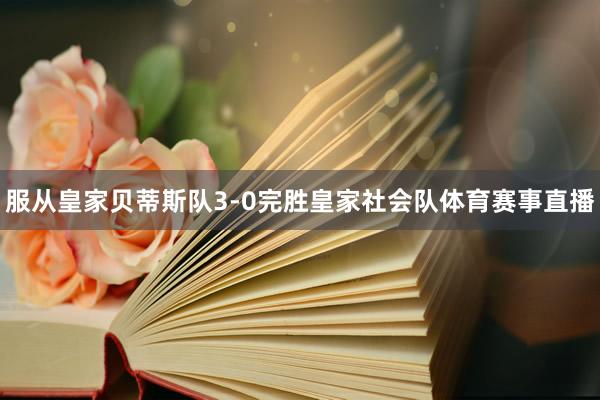 服从皇家贝蒂斯队3-0完胜皇家社会队体育赛事直播