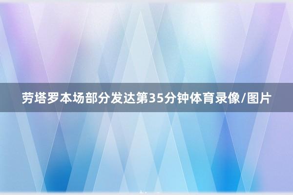 劳塔罗本场部分发达第35分钟体育录像/图片