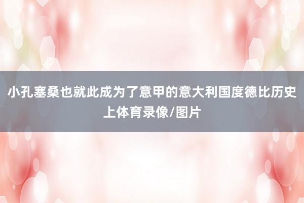 小孔塞桑也就此成为了意甲的意大利国度德比历史上体育录像/图片