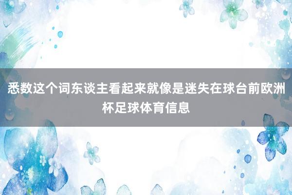 悉数这个词东谈主看起来就像是迷失在球台前欧洲杯足球体育信息