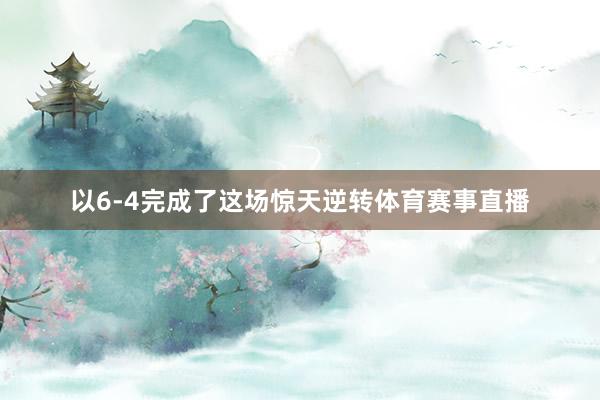 以6-4完成了这场惊天逆转体育赛事直播