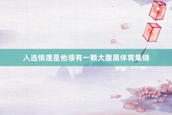 入选情理是他领有一颗大腹黑体育集锦