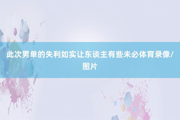 此次男单的失利如实让东谈主有些未必体育录像/图片