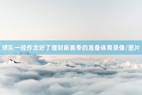 球队一经作念好了理财新赛季的准备体育录像/图片