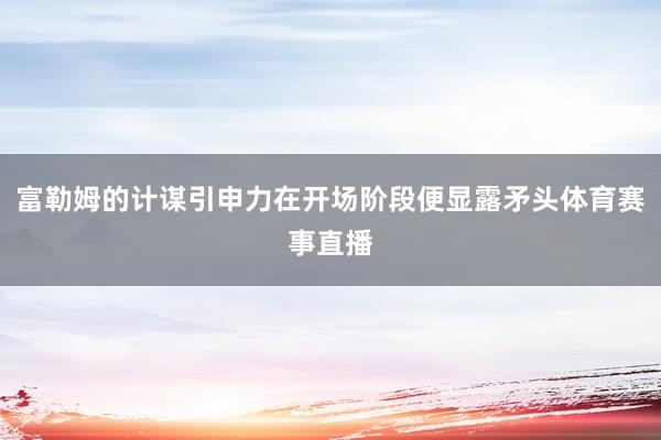富勒姆的计谋引申力在开场阶段便显露矛头体育赛事直播