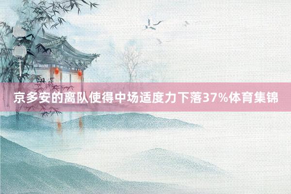 京多安的离队使得中场适度力下落37%体育集锦