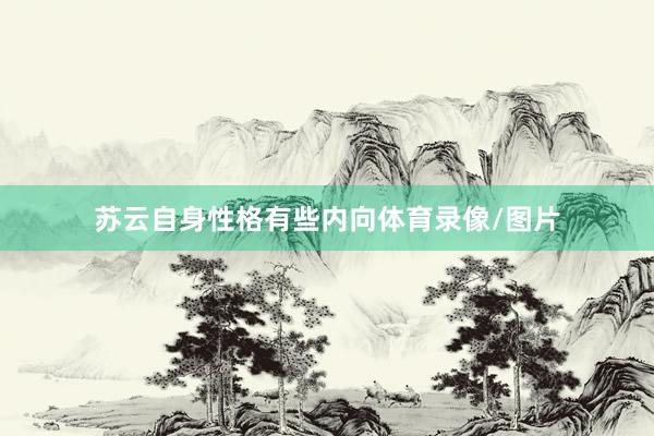 苏云自身性格有些内向体育录像/图片