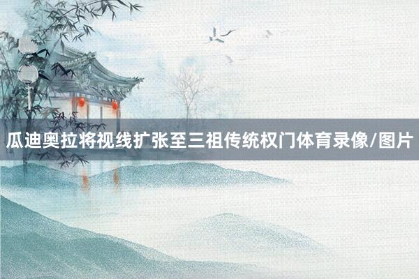 瓜迪奥拉将视线扩张至三祖传统权门体育录像/图片
