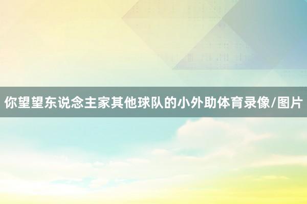 你望望东说念主家其他球队的小外助体育录像/图片