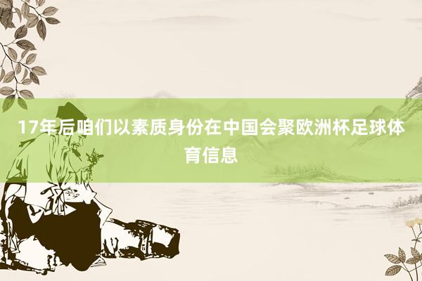 17年后咱们以素质身份在中国会聚欧洲杯足球体育信息