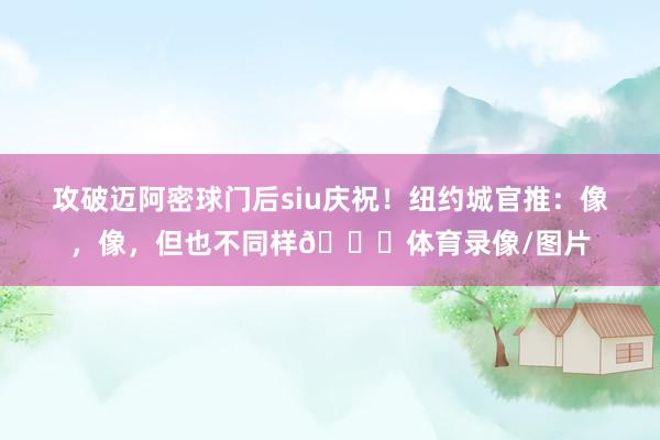 攻破迈阿密球门后siu庆祝！纽约城官推：像，像，但也不同样🐐体育录像/图片