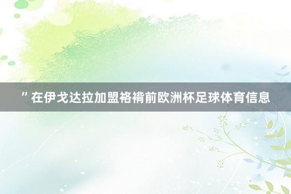 ”在伊戈达拉加盟袼褙前欧洲杯足球体育信息