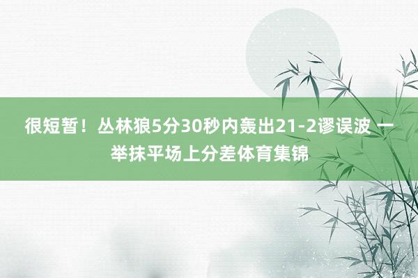 很短暂！丛林狼5分30秒内轰出21-2谬误波 一举抹平场上分差体育集锦
