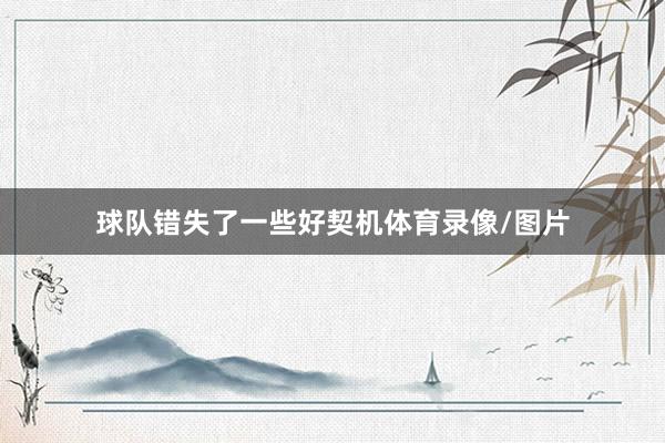 球队错失了一些好契机体育录像/图片