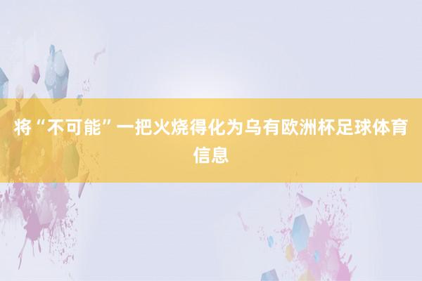 将“不可能”一把火烧得化为乌有欧洲杯足球体育信息