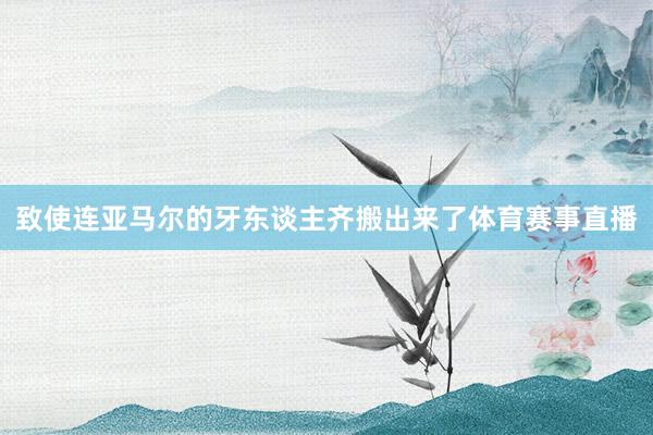 致使连亚马尔的牙东谈主齐搬出来了体育赛事直播