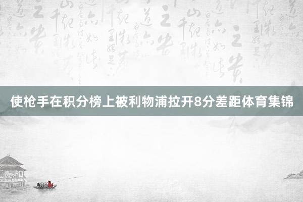 使枪手在积分榜上被利物浦拉开8分差距体育集锦