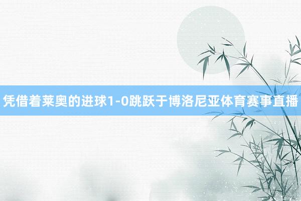 凭借着莱奥的进球1-0跳跃于博洛尼亚体育赛事直播