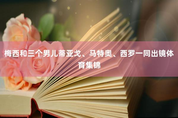 梅西和三个男儿蒂亚戈、马特奥、西罗一同出镜体育集锦