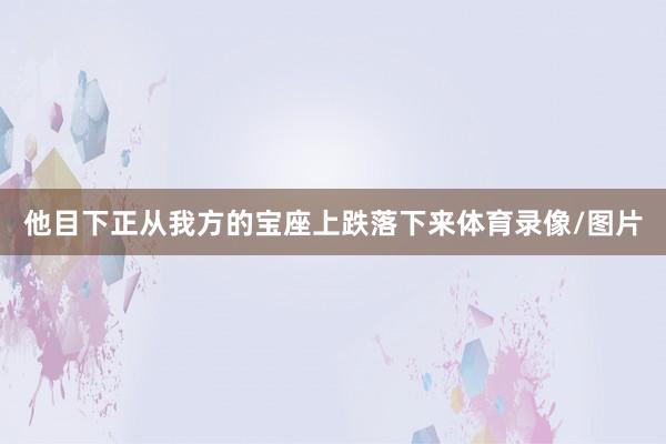 他目下正从我方的宝座上跌落下来体育录像/图片