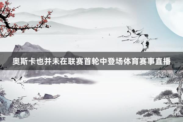 奥斯卡也并未在联赛首轮中登场体育赛事直播