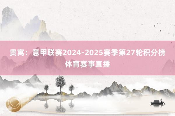 贵寓：意甲联赛2024-2025赛季第27轮积分榜体育赛事直播