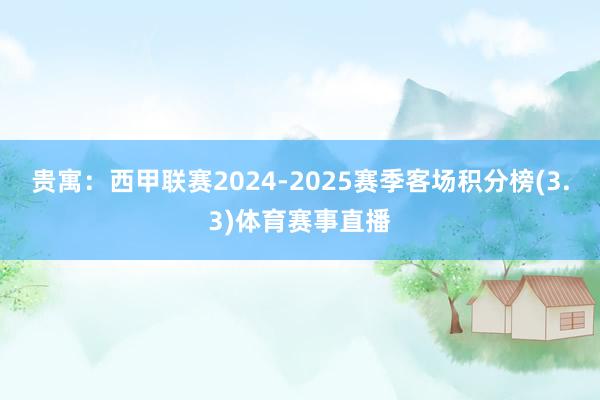贵寓：西甲联赛2024-2025赛季客场积分榜(3.3)体育赛事直播