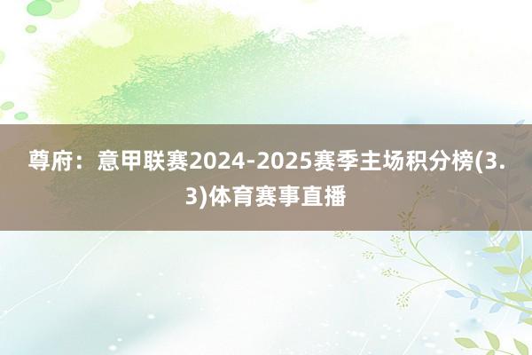 尊府：意甲联赛2024-2025赛季主场积分榜(3.3)体育赛事直播