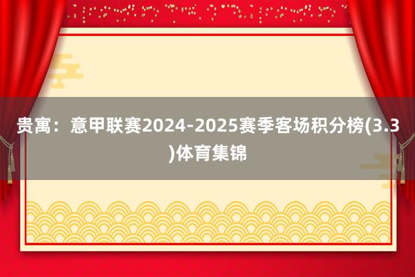 贵寓：意甲联赛2024-2025赛季客场积分榜(3.3)体育集锦