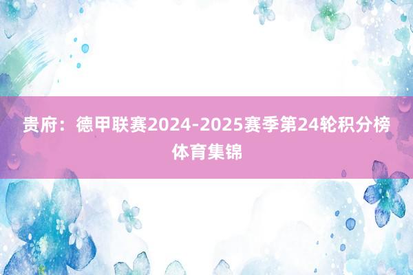 贵府：德甲联赛2024-2025赛季第24轮积分榜体育集锦