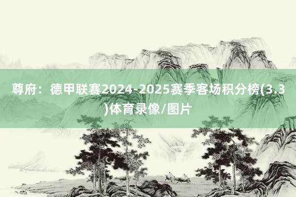 尊府：德甲联赛2024-2025赛季客场积分榜(3.3)体育录像/图片