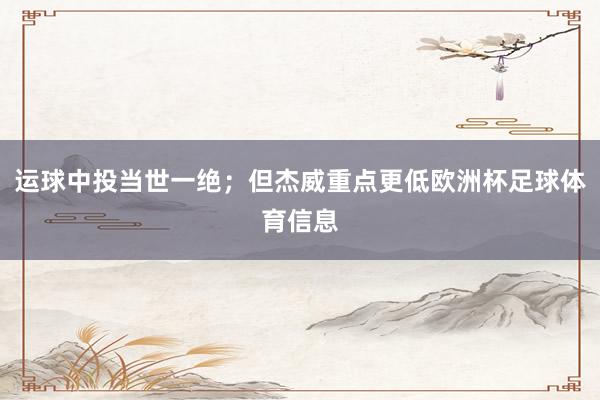 运球中投当世一绝；但杰威重点更低欧洲杯足球体育信息