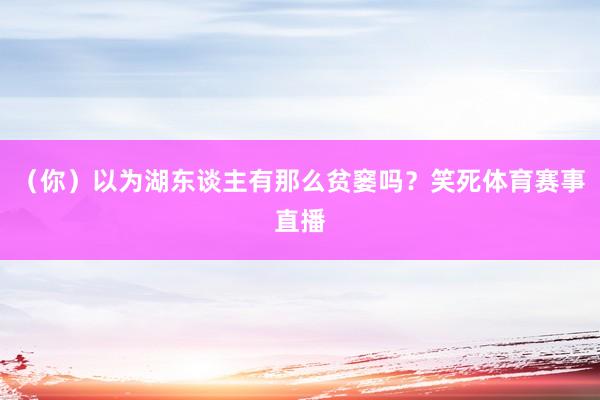 （你）以为湖东谈主有那么贫窭吗？笑死体育赛事直播