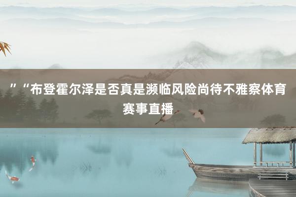”“布登霍尔泽是否真是濒临风险尚待不雅察体育赛事直播