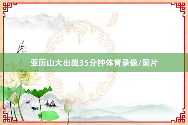 亚历山大出战35分钟体育录像/图片