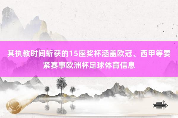 其执教时间斩获的15座奖杯涵盖欧冠、西甲等要紧赛事欧洲杯足球体育信息