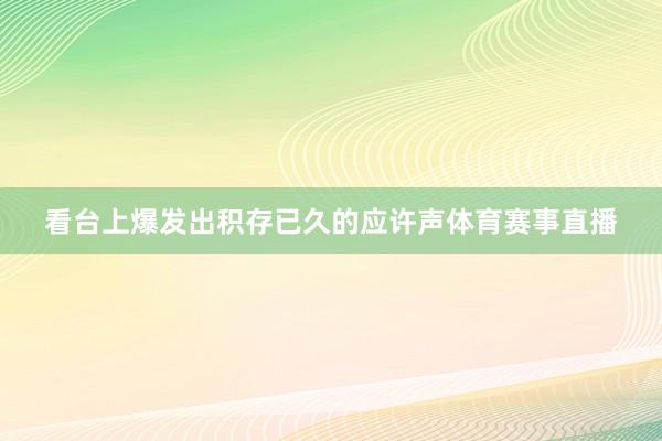 看台上爆发出积存已久的应许声体育赛事直播