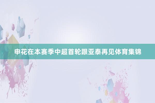 申花在本赛季中超首轮跟亚泰再见体育集锦
