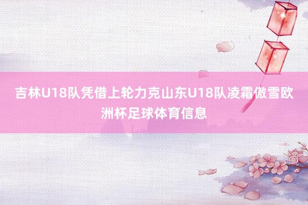 吉林U18队凭借上轮力克山东U18队凌霜傲雪欧洲杯足球体育信息