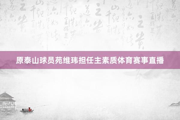 原泰山球员苑维玮担任主素质体育赛事直播