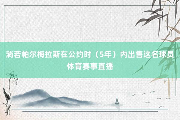 淌若帕尔梅拉斯在公约时（5年）内出售这名球员体育赛事直播