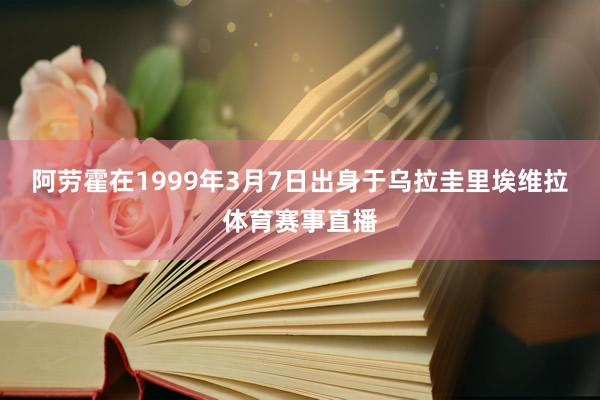阿劳霍在1999年3月7日出身于乌拉圭里埃维拉体育赛事直播