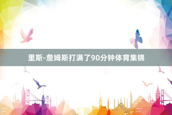 里斯-詹姆斯打满了90分钟体育集锦