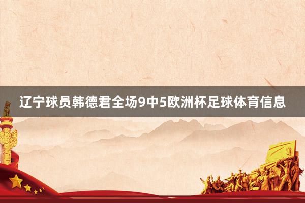 辽宁球员韩德君全场9中5欧洲杯足球体育信息